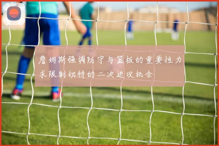詹姆斯强调防守与篮板的重要性力求限制切特的二次进攻机会