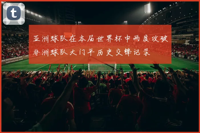 亚洲球队在本届世界杯中两度攻破非洲球队大门平历史交锋记录