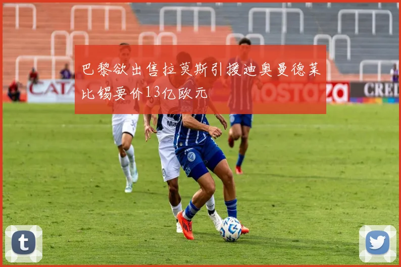巴黎欲出售拉莫斯引援迪奥曼德莱比锡要价13亿欧元