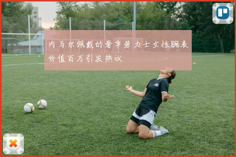 内马尔佩戴的奢华劳力士女性腕表价值百万引发热议