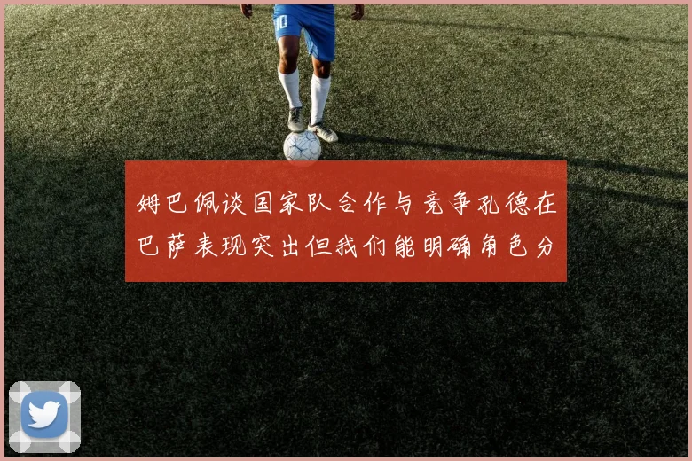 姆巴佩谈国家队合作与竞争孔德在巴萨表现突出但我们能明确角色分工