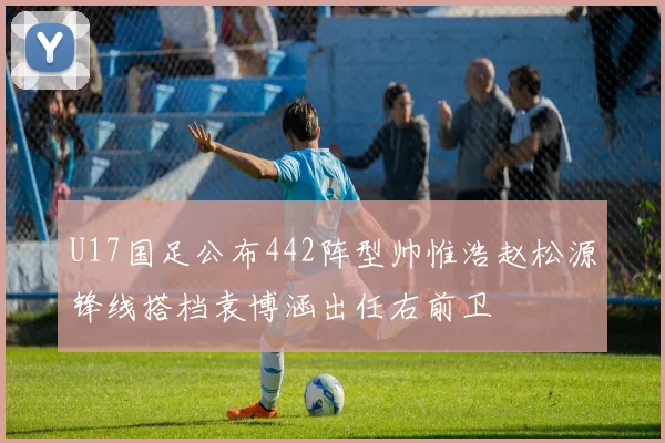 U17国足公布442阵型帅惟浩赵松源锋线搭档袁博涵出任右前卫
