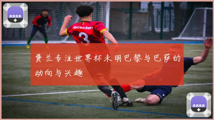 费兰专注世界杯未明巴黎与巴萨的动向与兴趣