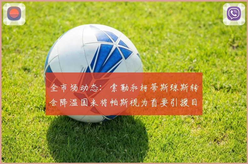 全市场动态：索勒和柯蒂斯琼斯转会降温国米将帕斯视为首要引援目标