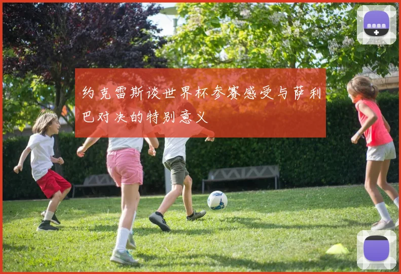约克雷斯谈世界杯参赛感受与萨利巴对决的特别意义