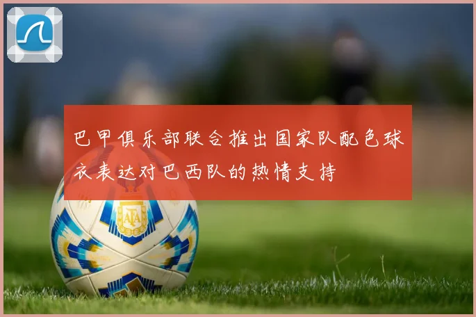 巴甲俱乐部联合推出国家队配色球衣表达对巴西队的热情支持