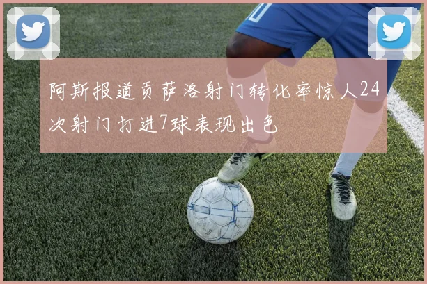阿斯报道贡萨洛射门转化率惊人24次射门打进7球表现出色