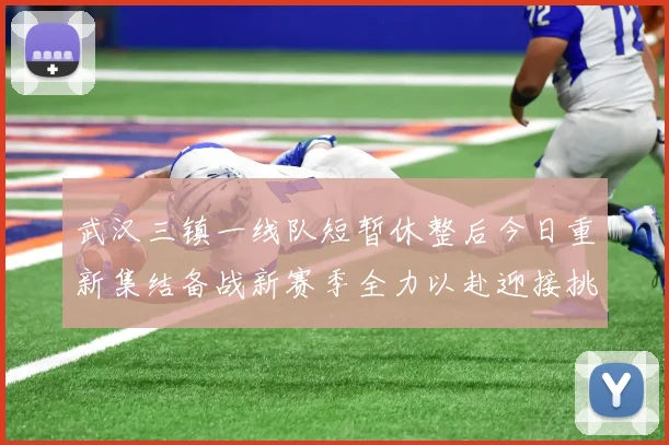 武汉三镇一线队短暂休整后今日重新集结备战新赛季全力以赴迎接挑战
