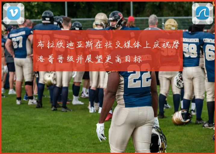 布拉欣迪亚斯在社交媒体上庆祝摩洛哥晋级并展望更高目标