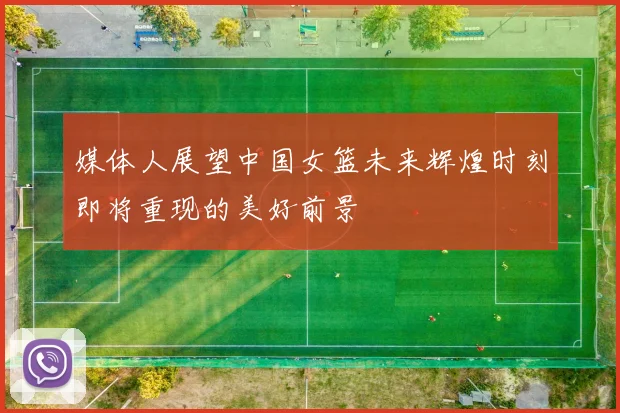 媒体人展望中国女篮未来辉煌时刻即将重现的美好前景