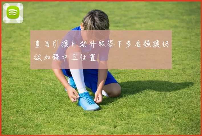 皇马引援计划升级签下多名强援仍欲加强中卫位置